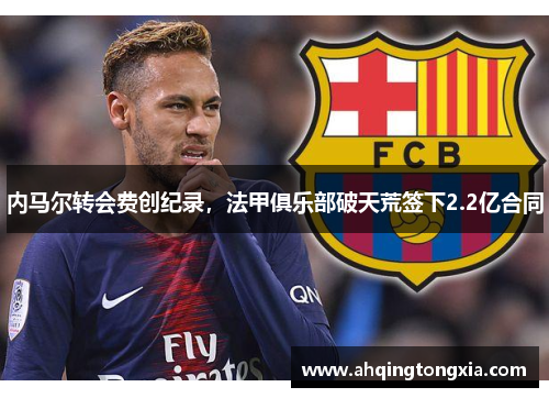 内马尔转会费创纪录，法甲俱乐部破天荒签下2.2亿合同