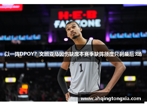 以一阵DPOY？文班亚马因伤缺席本赛季缺阵额度只剩最后3场